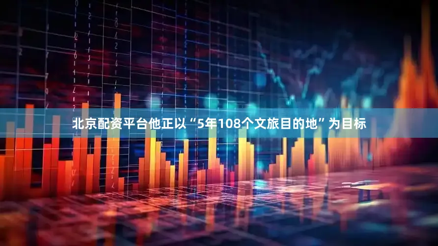 北京配资平台他正以“5年108个文旅目的地”为目标