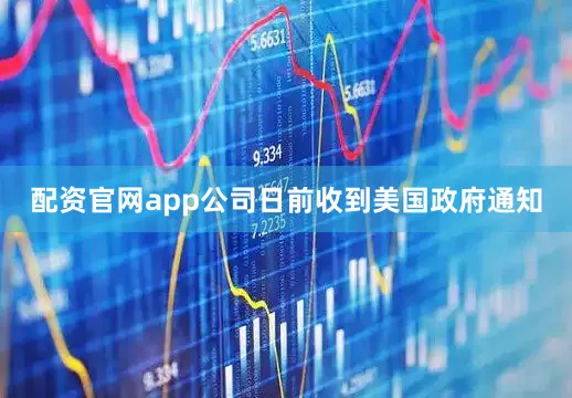 配资官网app公司日前收到美国政府通知