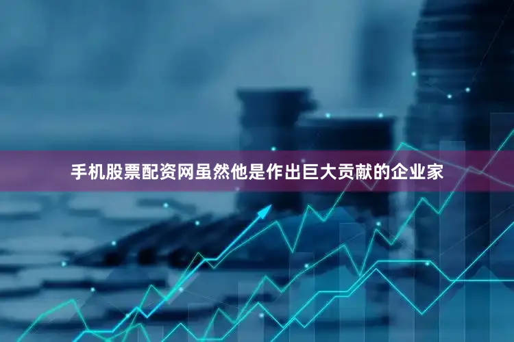 手机股票配资网虽然他是作出巨大贡献的企业家