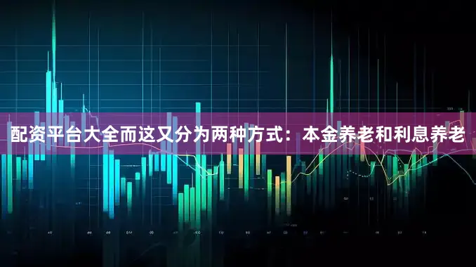 配资平台大全而这又分为两种方式：本金养老和利息养老