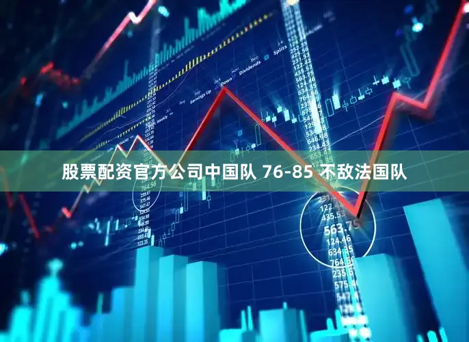 股票配资官方公司中国队 76-85 不敌法国队