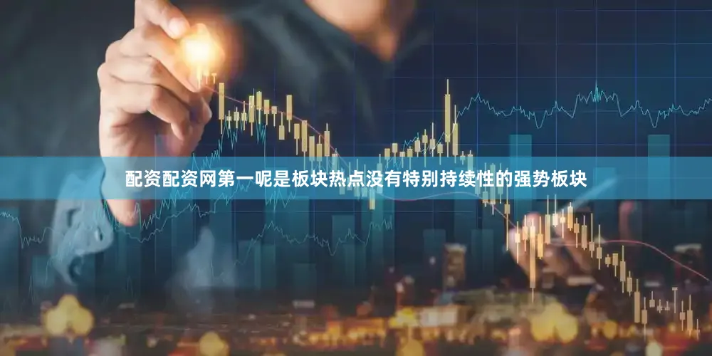 配资配资网第一呢是板块热点没有特别持续性的强势板块