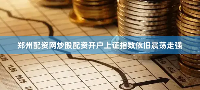 郑州配资网炒股配资开户上证指数依旧震荡走强