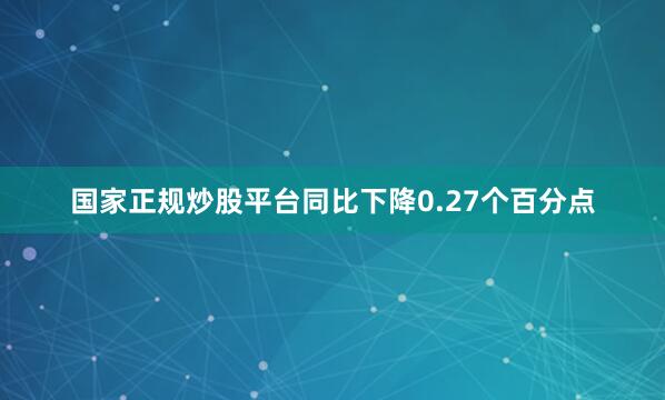 国家正规炒股平台同比下降0.27个百分点