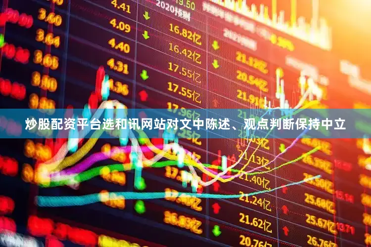 炒股配资平台选和讯网站对文中陈述、观点判断保持中立