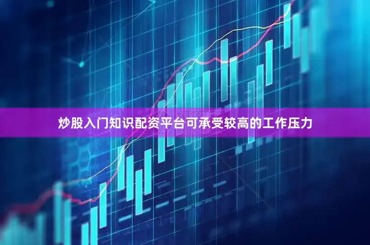 炒股入门知识配资平台可承受较高的工作压力