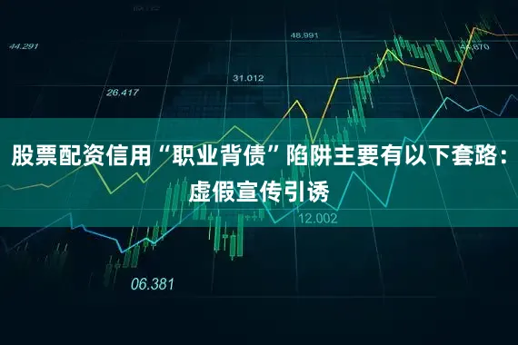 股票配资信用“职业背债”陷阱主要有以下套路：　　虚假宣传引诱