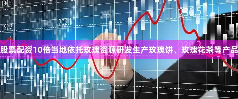 股票配资10倍当地依托玫瑰资源研发生产玫瑰饼、玫瑰花茶等产品