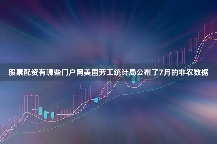 股票配资有哪些门户网美国劳工统计局公布了7月的非农数据