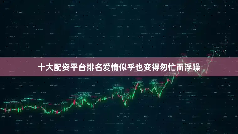 十大配资平台排名爱情似乎也变得匆忙而浮躁