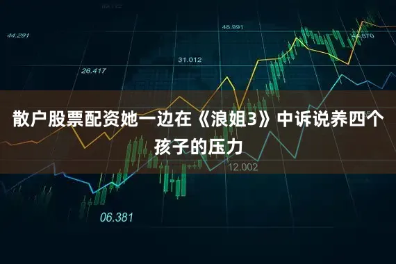 散户股票配资她一边在《浪姐3》中诉说养四个孩子的压力