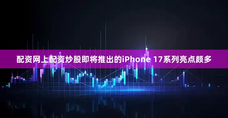 配资网上配资炒股即将推出的iPhone 17系列亮点颇多